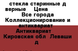 стекла старинные д верные. › Цена ­ 16 000 - Все города Коллекционирование и антиквариат » Антиквариат   . Кировская обл.,Леваши д.